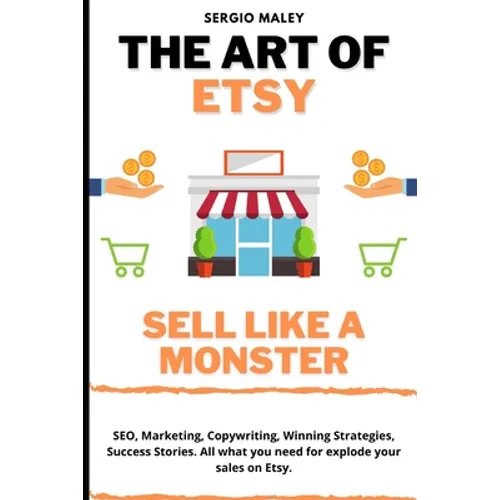 The Art Of Etsy. Sell like a Monster.: SEO, Marketing, Copywriting, Winning Strategies, Success Stories. All what you need for explode your sales on E - Paperback