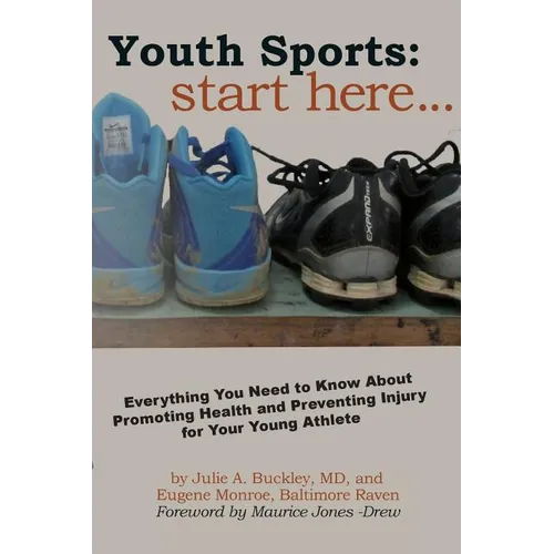 Youth Sports: Start Here: Everything You Need to Know About Promoting Health and Preventing Injury for Your Young Athlete - Paperback