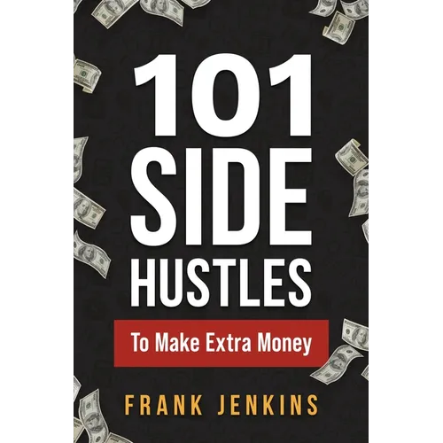 101 Side Hustles To Make Extra Money: From Freelancing, Online Selling, Creative Gigs, Real Estate, Passive Income, At-Home Opportunities, and Many Mo - Paperback