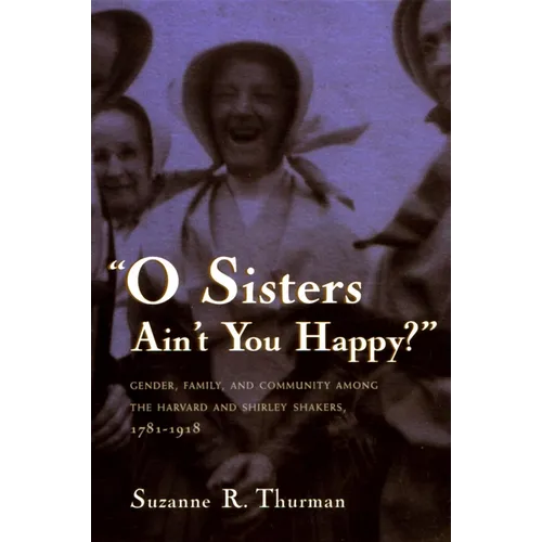 O Sisters Ain't You Happy?: Gender, Family, and Community Among the Harvard and Shirley Shakers, 1781-1918 - Paperback