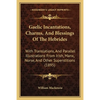 Gaelic Incantations, Charms, And Blessings Of The Hebrides: With Translations, And Parallel Illustrations From Irish, Manx, Norse, And Other Superstit - Paperback