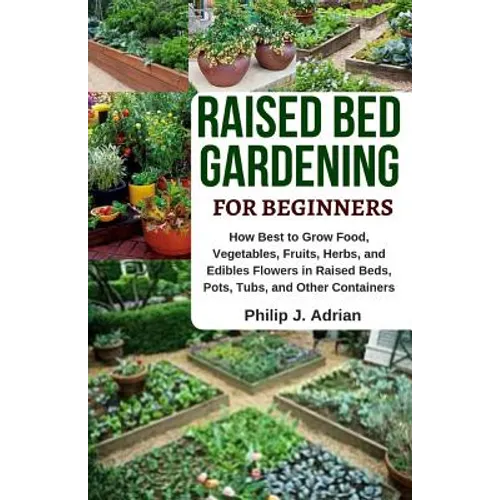 Raised Bed Gardening for Beginners: How Best to Grow Food, Vegetables, Fruits, Herbs, and Edibles Flowers in Raised Beds, Pots, Tubs, and Other Contai - Paperback