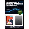 The Beginner's Guide to Mastering The iPad Pro: 2019 Updated iPad Pro User Guide and the New iPadOS 13 for Beginners and New iPad Users - Paperback