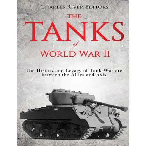 The Tanks of World War II: The History and Legacy of Tank Warfare between the Allies and Axis - Paperback