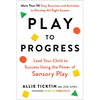 Play to Progress: Lead Your Child to Success Using the Power of Sensory Play - Paperback