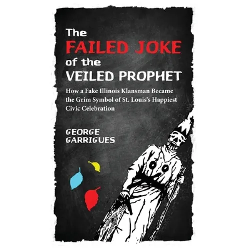 The Failed Joke of the Veiled Prophet: How a Fake Illinois Klansman Became the Grim Symbol of St. Louis's Happiest Civic Celebration - Hardcover