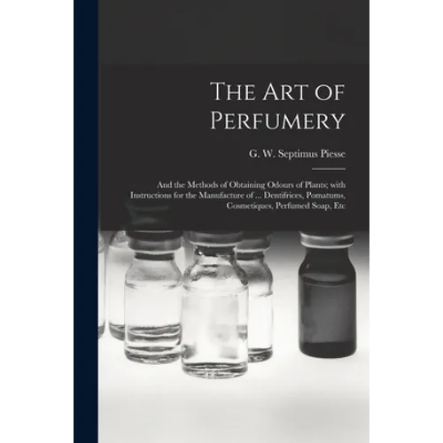 The Art of Perfumery: and the Methods of Obtaining Odours of Plants; With Instructions for the Manufacture of ... Dentifrices, Pomatums, Cos - Paperback