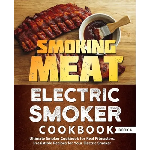 Smoking Meat: Electric Smoker Cookbook: Ultimate Smoker Cookbook for Real Pitmasters, Irresistible Recipes for Your Electric Smoker: Book 4 - Paperback