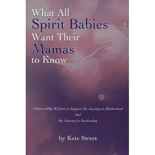 What All Spirit Babies Want Their Mamas to Know: Otherworldly Wisdom to Support the Journey to Motherhood and the Journey to Awakening - Paperback