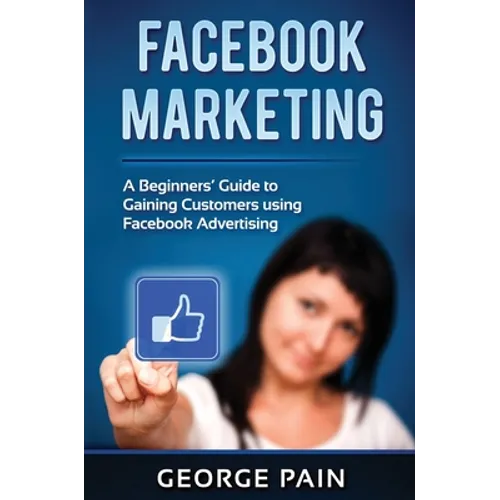 Facebook Marketing: A Beginners' Guide to Gaining Customers using Facebook Advertising - Hardcover