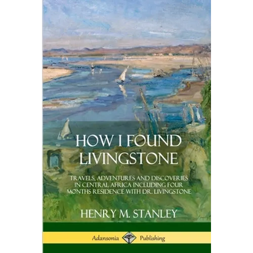 How I Found Livingstone: Travels, Adventures and Discoveries in Central Africa including four months residence with Dr. Livingstone - Paperback