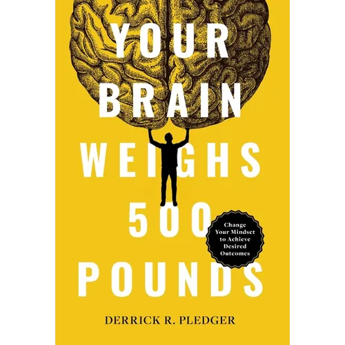 Your Brain Weighs 500 Pounds: Change Your Mindset to Achieve Desired Outcomes - Hardcover