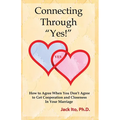 Connecting Through "Yes!": How to Agree When You Don't Agree to Get Cooperation and Closeness in Your Marriage - Paperback