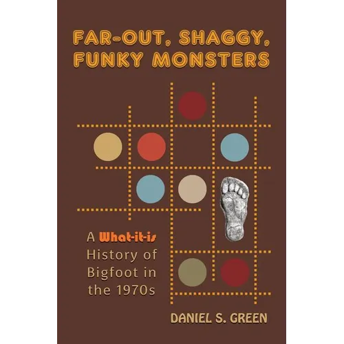 Far-Out, Shaggy, Funky Monsters: A What-It-Is History of Bigfoot in the 1970s - Hardcover