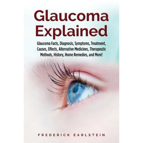Glaucoma Explained: Glaucoma Facts, Diagnosis, Symptoms, Treatment, Causes, Effects, Alternative Medicines, Therapeutic Methods, History, - Paperback