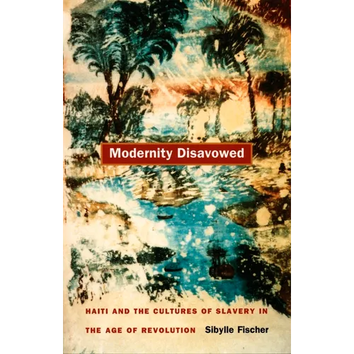 Modernity Disavowed: Haiti and the Cultures of Slavery in the Age of Revolution - Paperback