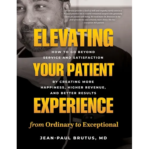 Elevating Your Patient Experience from Ordinary to Exceptional: How to Go Beyond Service and Satisfaction by Creating More Happiness, Higher Revenue, - Paperback