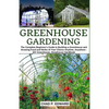 Greenhouse Gardening: The Complete Beginner's Guide to Building a Greenhouse and Growing Food and Herbs of Your Choice Anytime, Anywhere - D - Paperback