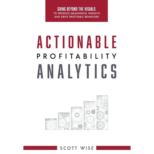 Actionable Profitability Analytics: Going Beyond The Visuals To Produce Meaningful Insights And Drive Profitable Behaviors - Hardcover