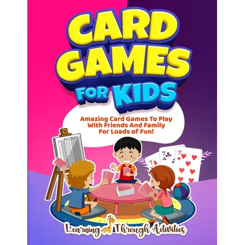 Card Games For Kids: Amazing Card Games To Play With Family And Friends For Loads Of Fun! - Paperback