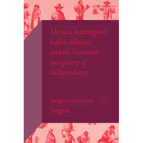 Mexico, Interrupted: Labor, Idleness, and the Economic Imaginary of Independence - Hardcover