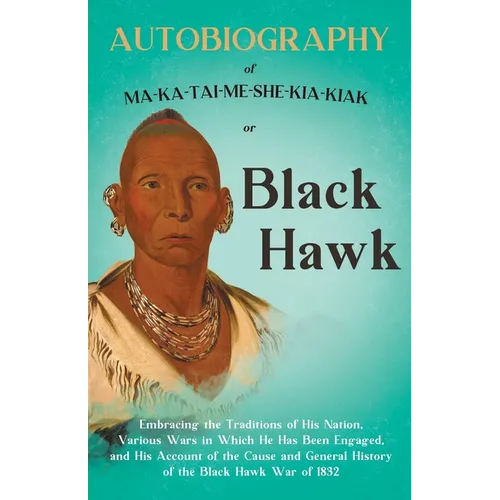 Autobiography of Ma-Ka-Tai-Me-She-Kia-Kiak;or, Black Hawk Embracing the Traditions of His Nation, Various Wars in Which He has Been Engaged, and His A - Paperback