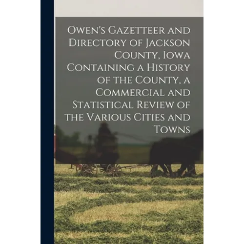 Owen's Gazetteer and Directory of Jackson County, Iowa Containing a History of the County, a Commercial and Statistical Review of the Various Cities a - Paperback