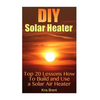 DIY Solar Heater: Top 20 Lessons How To Build and Use a Solar Air Heater - Paperback