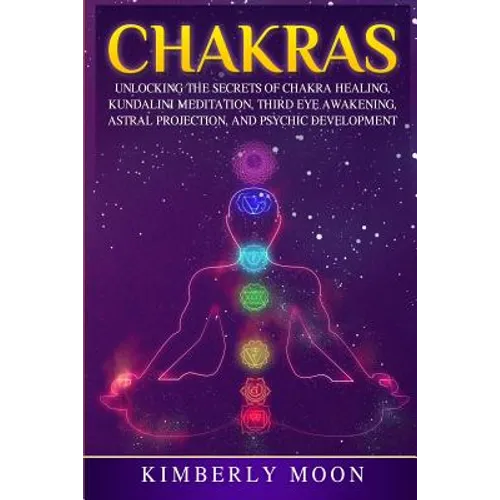 Chakras: Unlocking the Secrets of Chakra Healing, Kundalini Meditation, Third Eye Awakening, Astral Projection, and Psychic Development - Paperback