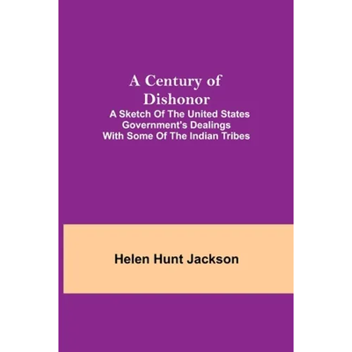 A Century Of Dishonor; A Sketch Of The United States Government'S Dealings With Some Of The Indian Tribes - Paperback