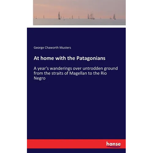 At home with the Patagonians: A year's wanderings over untrodden ground from the straits of Magellan to the Rio Negro - Paperback