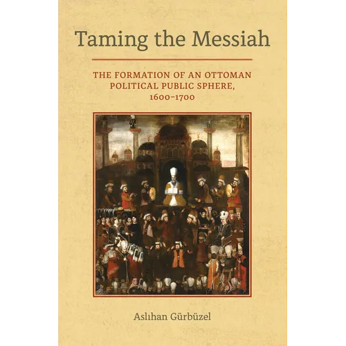 Taming the Messiah: The Formation of an Ottoman Political Public Sphere, 1600-1700 - Hardcover