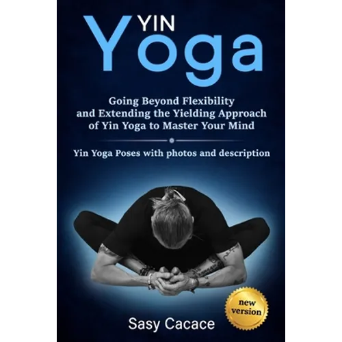 Yin Yoga: Going Beyond Flexibility and Extending the Yielding Approach of Yin Yoga to Master Your Mind. Yin Yoga Poses with photos and description. - Paperback
