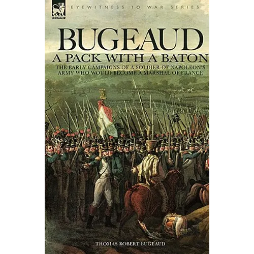 Bugeaud: a Pack with a Baton-The Early Campaigns of a Soldier of Napoleon's Army Who Would Become a Marshal of France - Paperback