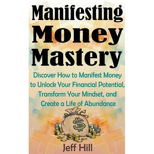 Manifesting Money Mastery: Discover How to Manifest Money to Unlock Your Financial Potential, Transform Your Mindset, and Create a Life of Abundance - Paperback