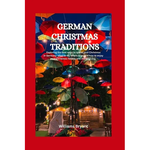 German Christmas Traditions: Exploring the best ways to spend your Christmas in Germany, what to do, where to go and how to enjoy your Christmas ho - Paperback