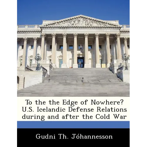 To the the Edge of Nowhere? U.S. Icelandic Defense Relations During and After the Cold War - Paperback