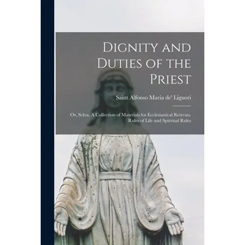 Dignity and Duties of the Priest; or, Selva. A Collection of Materials for Ecclesiastical Retreats. Rules of Life and Spiritual Rules - Paperback
