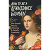 How to Be a Renaissance Woman: The Untold History of Beauty & Female Creativity - Hardcover
