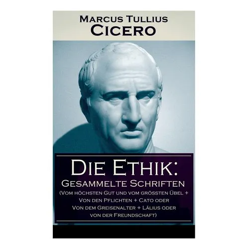 Die Ethik: Gesammelte Schriften (Vom höchsten Gut und vom größten Übel + Von den Pflichten + Cato oder Von dem Greisenalter + Läl - Paperback