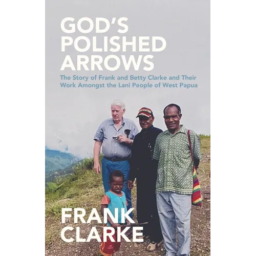 God's Polished Arrows: The Story of Frank and Betty Clarke and Their Work Amongst the Lani People of West Papua - Paperback