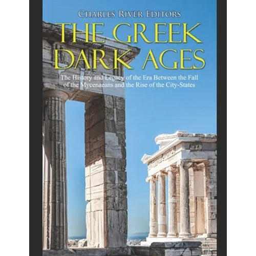 The Greek Dark Ages: The History and Legacy of the Era Between the Fall of the Mycenaeans and the Rise of the City-States - Paperback