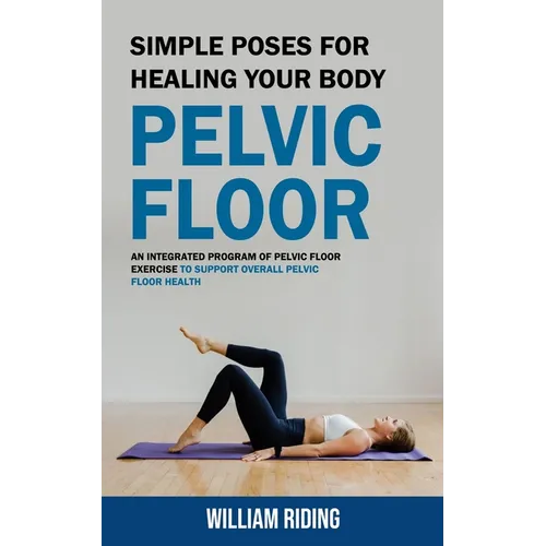 Pelvic Floor: Simple Poses for Healing Your Body (An Integrated Program of Pelvic Floor Exercise to Support Overall Pelvic Floor Health) - Paperback