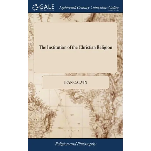 The Institution of the Christian Religion: In Four Books. ... By Mr. John Calvin - Hardcover