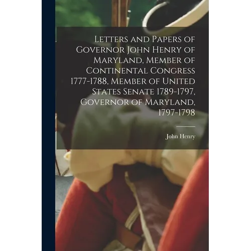 Letters and Papers of Governor John Henry of Maryland, Member of Continental Congress 1777-1788, Member of United States Senate 1789-1797, Governor of - Paperback