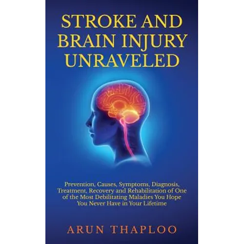 Stroke and Brain Injury Unraveled: Prevention, Causes, Symptoms, Diagnosis, Treatment, Recovery and Rehabilitation of One of the Most Debilitating Mal - Paperback