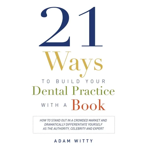 21 Ways to Build Your Dental Practice with a Book: How to Stand Out in a Crowded Market and Dramatically Differentiate Yourself as the Authority, Cele - Paperback
