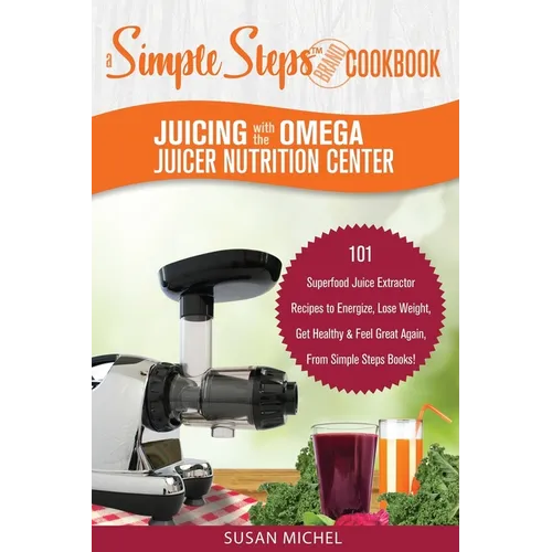 Juicing with the Omega Juicer Nutrition Center: A Simple Steps Brand Cookbook: 101 Superfood Juice Extractor Recipes to Energize, Lose Weight, Get Hea - Paperback
