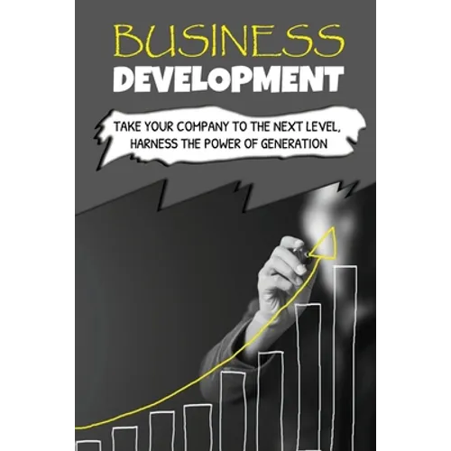 Business Development: Take Your Company To The Next Level, Harness The Power Of Generation: How To Develop Your Company'S Purpose - Paperback