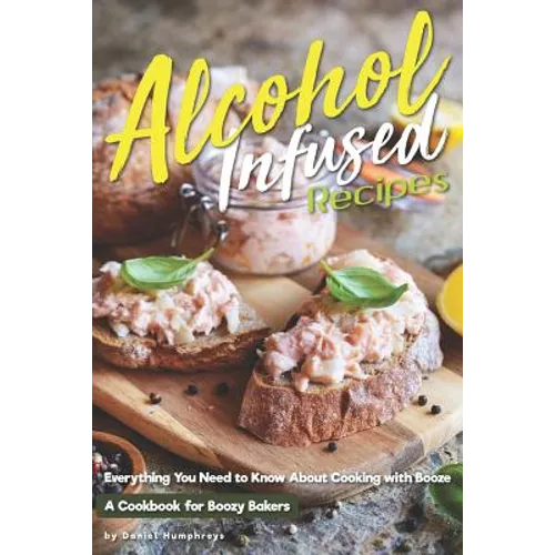 Alcohol-Infused Recipes: Everything You Need to Know about Cooking with Booze - Paperback